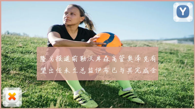 隆戈报道前勒沃库森高管奥泽克有望出任米兰总监伊布已与其完成会面