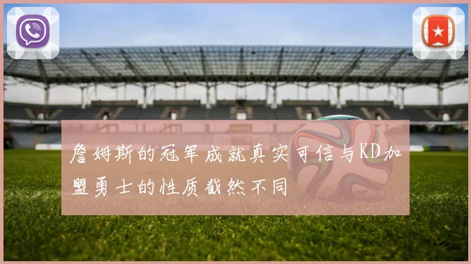 詹姆斯的冠军成就真实可信与KD加盟勇士的性质截然不同