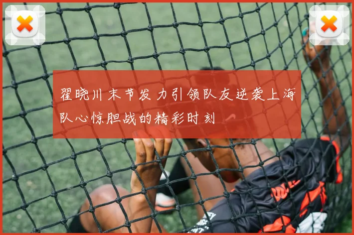 翟晓川末节发力引领队友逆袭上海队心惊胆战的精彩时刻