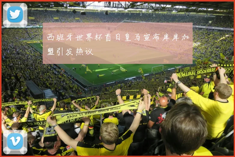 西班牙世界杯首日皇马宣布库库加盟引发热议