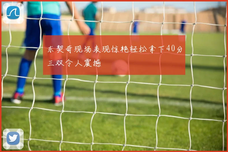 东契奇现场表现惊艳轻松拿下40分三双令人震撼