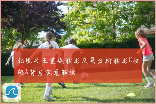 北境之王重返猛龙交易分析猛龙C快船A背后深意解读