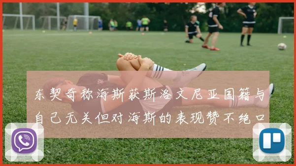 东契奇称海斯获斯洛文尼亚国籍与自己无关但对海斯的表现赞不绝口