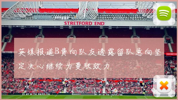 英媒报道B费向队友透露留队意向坚定决心继续为曼联效力