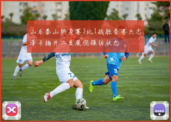 山东泰山热身赛3比1战胜香港杰志泽卡梅开二度展现强劲状态