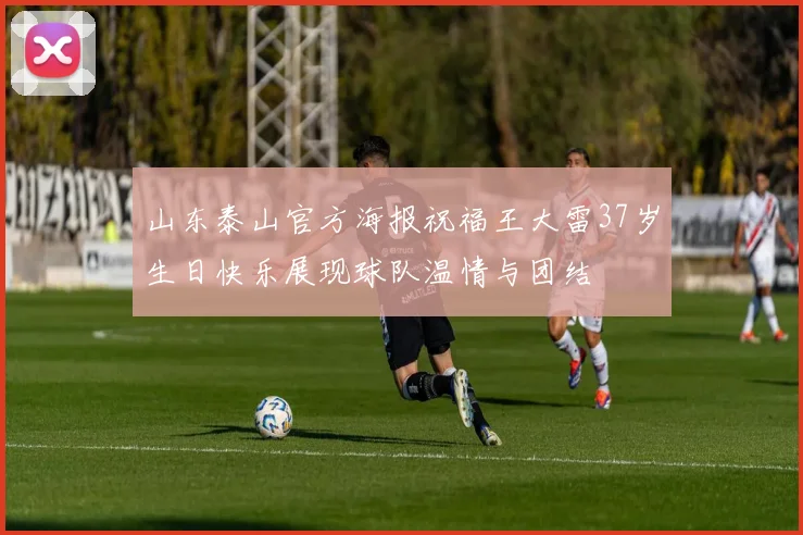 山东泰山官方海报祝福王大雷37岁生日快乐展现球队温情与团结