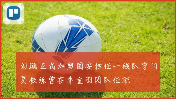 刘鹏正式加盟国安担任一线队守门员教练曾在李金羽团队任职