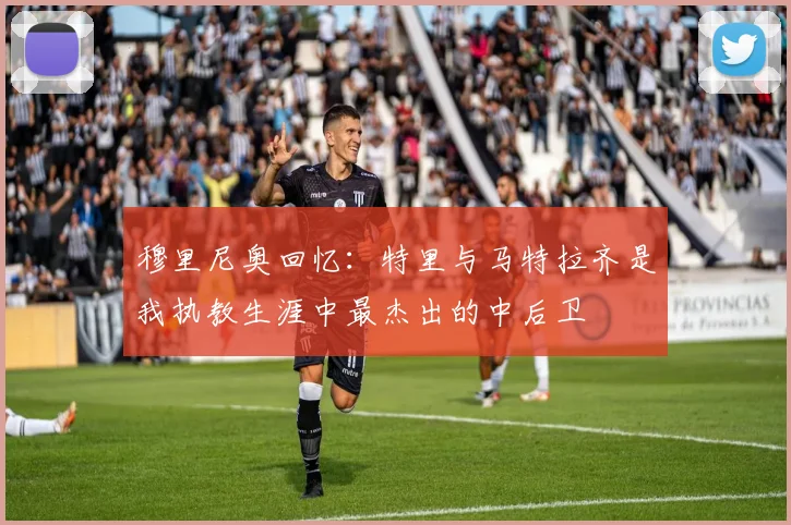 穆里尼奥回忆：特里与马特拉齐是我执教生涯中最杰出的中后卫