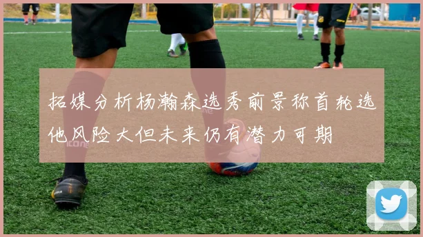 拓媒分析杨瀚森选秀前景称首轮选他风险大但未来仍有潜力可期