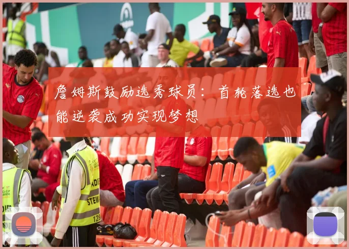 詹姆斯鼓励选秀球员：首轮落选也能逆袭成功实现梦想
