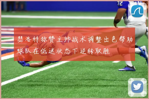 瑟洛特称赞主帅战术调整出色帮助球队在低迷状态下逆转取胜