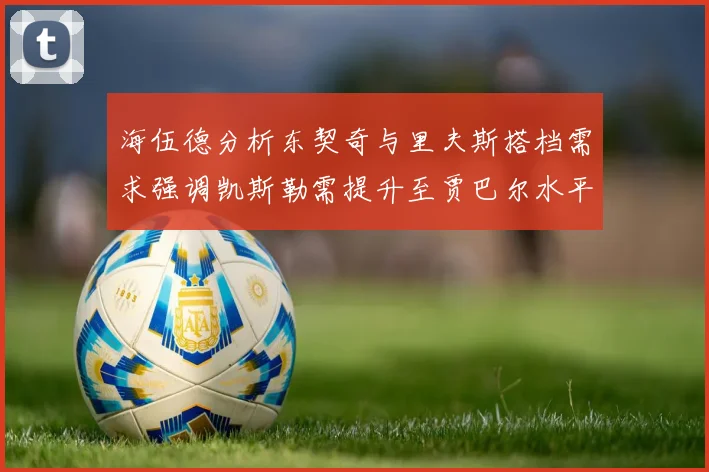 海伍德分析东契奇与里夫斯搭档需求强调凯斯勒需提升至贾巴尔水平