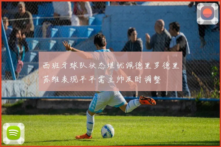 西班牙球队状态堪忧佩德里罗德里苏维表现平平需主帅及时调整