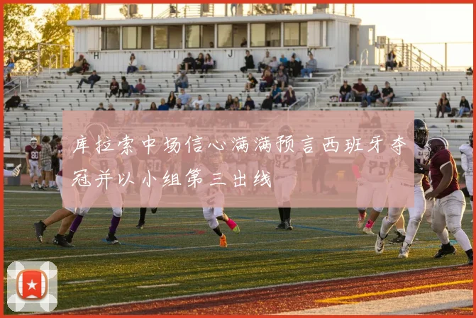 库拉索中场信心满满预言西班牙夺冠并以小组第三出线