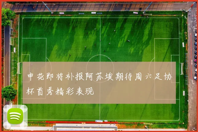 申花即将补报阿苏埃期待周六足协杯首秀精彩表现