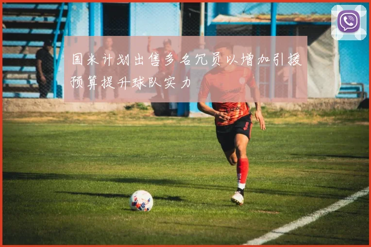 国米计划出售多名冗员以增加引援预算提升球队实力