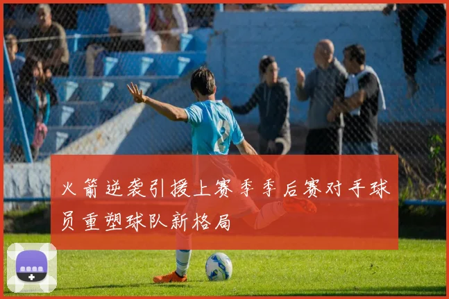 火箭逆袭引援上赛季季后赛对手球员重塑球队新格局