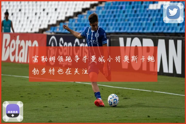 富勒姆领跑争夺曼城小将奥斯卡鲍勃多特也在关注
