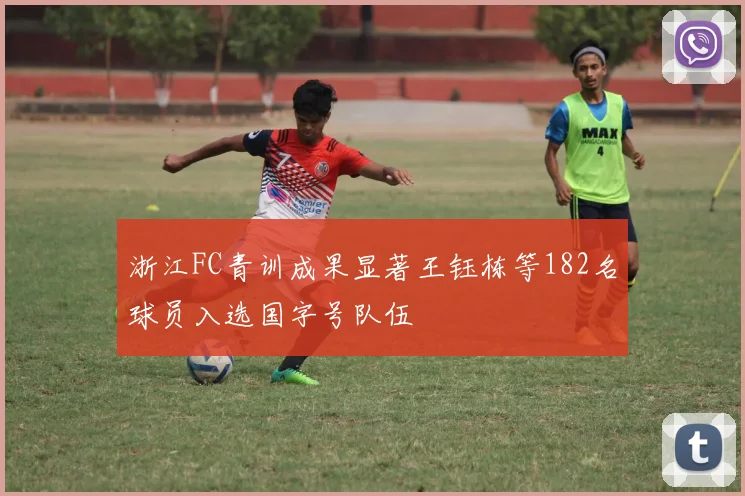 浙江FC青训成果显著王钰栋等182名球员入选国字号队伍