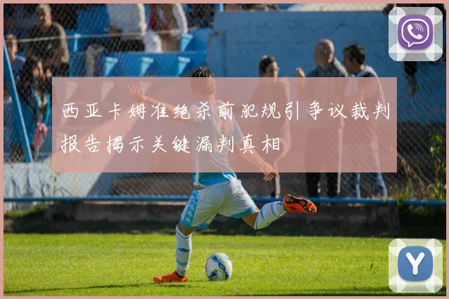 西亚卡姆准绝杀前犯规引争议裁判报告揭示关键漏判真相