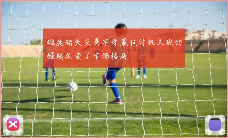 雄鹿错失交易字母最佳时机文班的崛起改变了市场格局