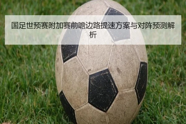 国足世预赛附加赛前瞻边路提速方案与对阵预测解析（kaiyuan）